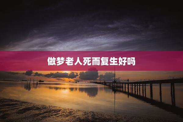做梦老人死而复生好吗