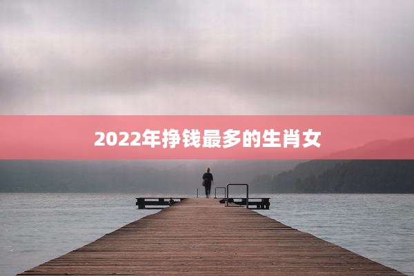 2022年挣钱最多的生肖女