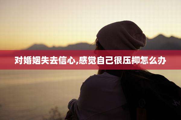 对婚姻失去信心,感觉自己很压抑怎么办