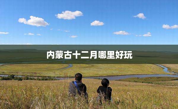 内蒙古十二月哪里好玩