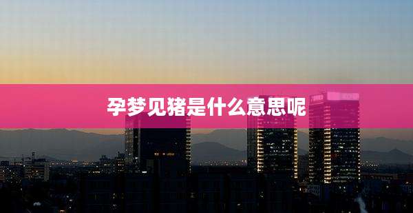 孕梦见猪是什么意思呢