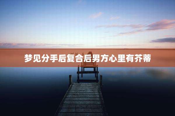 梦见分手后复合后男方心里有芥蒂