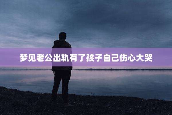 梦见老公出轨有了孩子自己伤心大哭