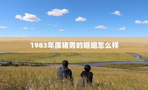 1983年属猪男的婚姻怎么样
