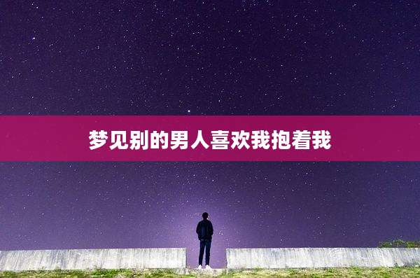 梦见别的男人喜欢我抱着我