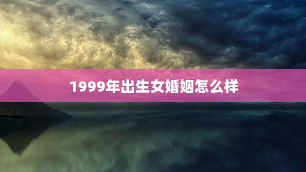 1999年出生女婚姻怎么样