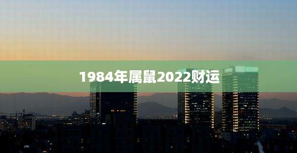 1984年属鼠2022财运