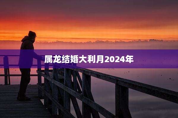 属龙结婚大利月2024年