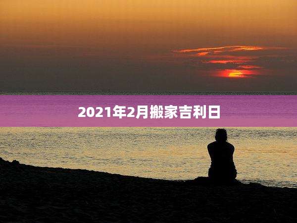 2021年2月搬家吉利日