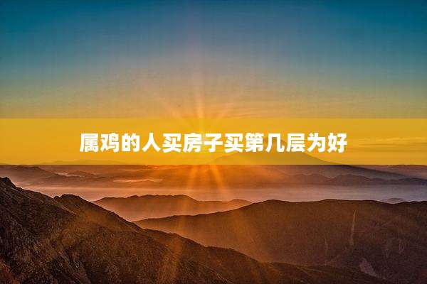 属鸡的人买房子买第几层为好