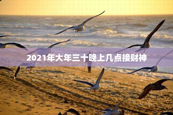 2021年大年三十晚上几点接财神