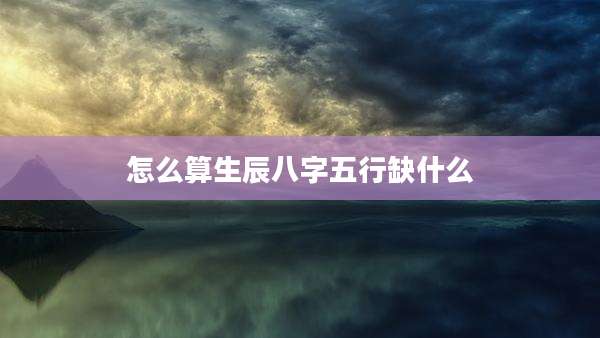 怎么算生辰八字五行缺什么