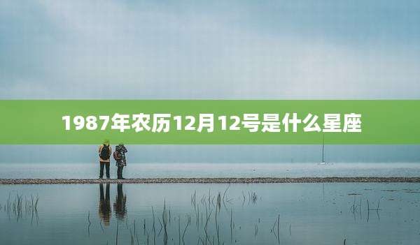 1987年农历12月12号是什么星座