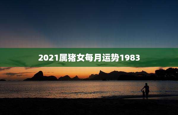 2021属猪女每月运势1983
