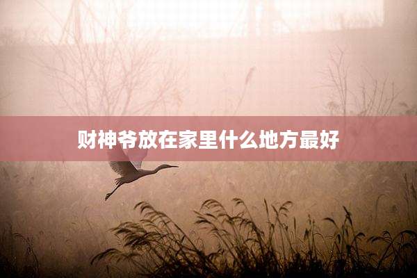 财神爷放在家里什么地方最好