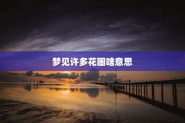 梦见许多花圈啥意思