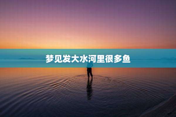 梦见发大水河里很多鱼