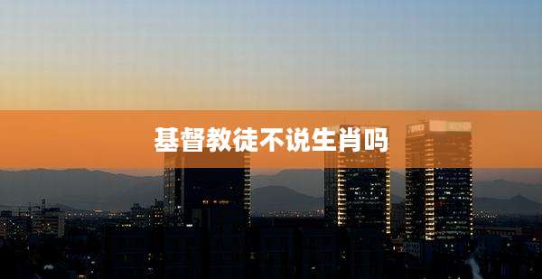 基督教徒不说生肖吗