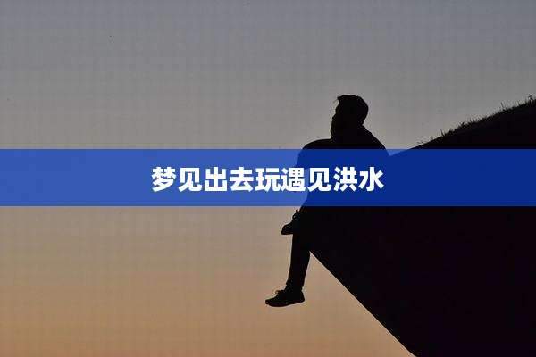 梦见出去玩遇见洪水