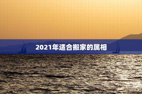 2021年适合搬家的属相