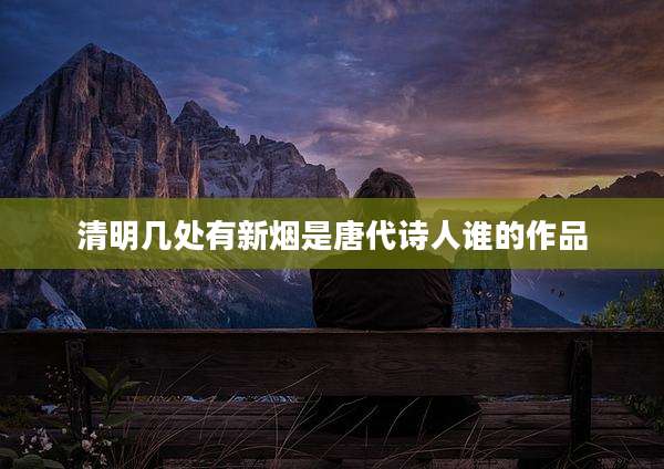 清明几处有新烟是唐代诗人谁的作品