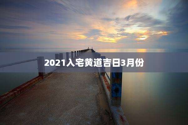 2021入宅黄道吉日3月份