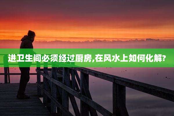 进卫生间必须经过厨房,在风水上如何化解?