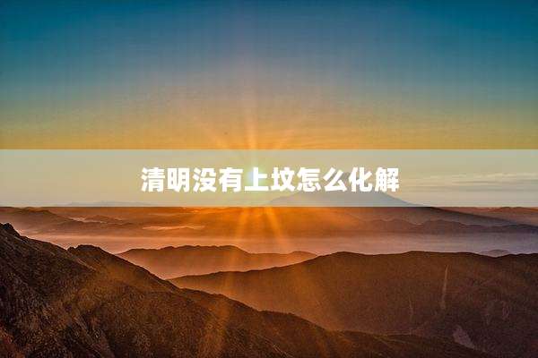 清明没有上坟怎么化解