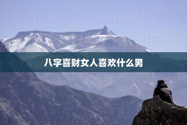 八字喜财女人喜欢什么男