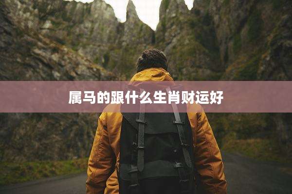 属马的跟什么生肖财运好