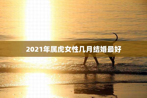 2021年属虎女性几月结婚最好
