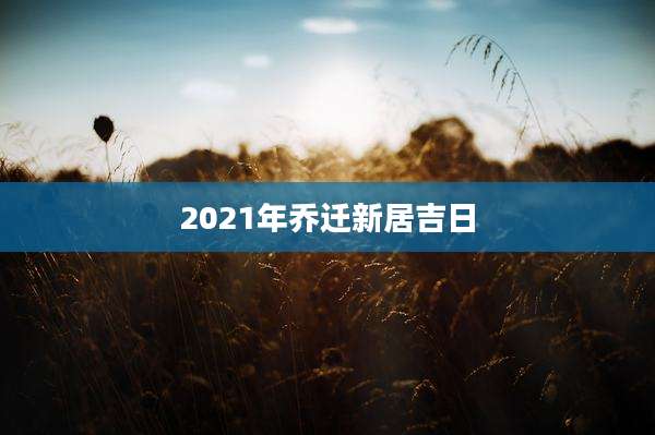 2021年乔迁新居吉日