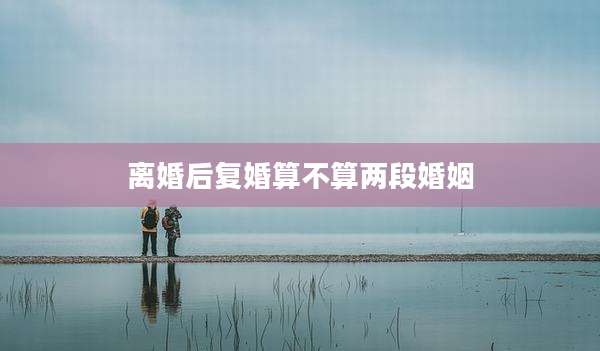 离婚后复婚算不算两段婚姻