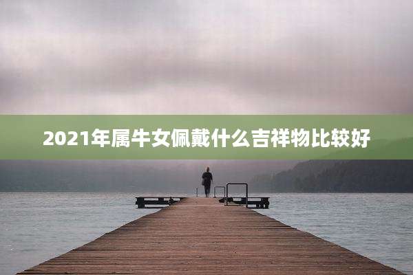 2021年属牛女佩戴什么吉祥物比较好