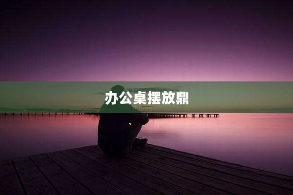 办公桌摆放鼎