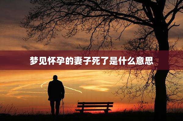 梦见怀孕的妻子死了是什么意思