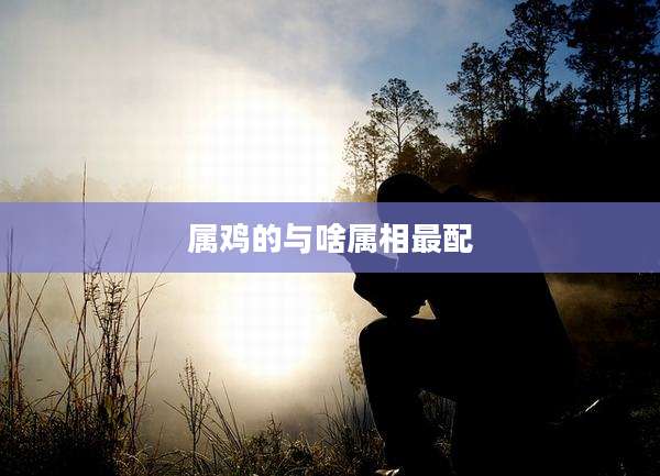 属鸡的与啥属相最配
