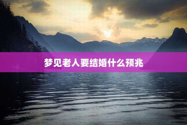 梦见老人要结婚什么预兆