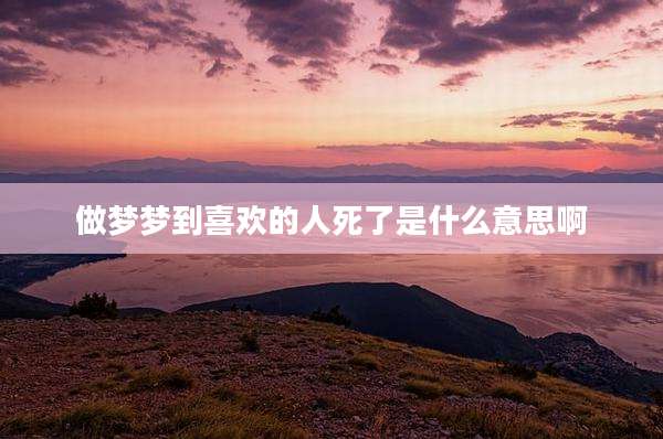 做梦梦到喜欢的人死了是什么意思啊
