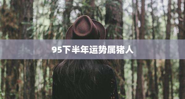 95下半年运势属猪人