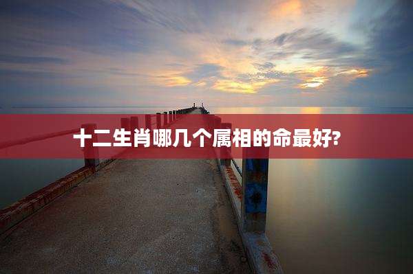 十二生肖哪几个属相的命最好?