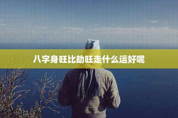 八字身旺比劫旺走什么运好呢