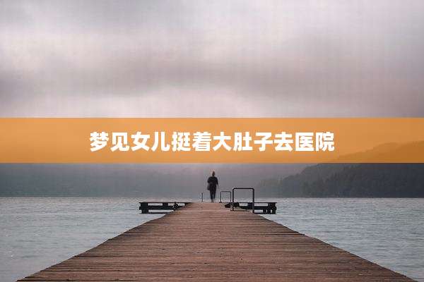 梦见女儿挺着大肚子去医院