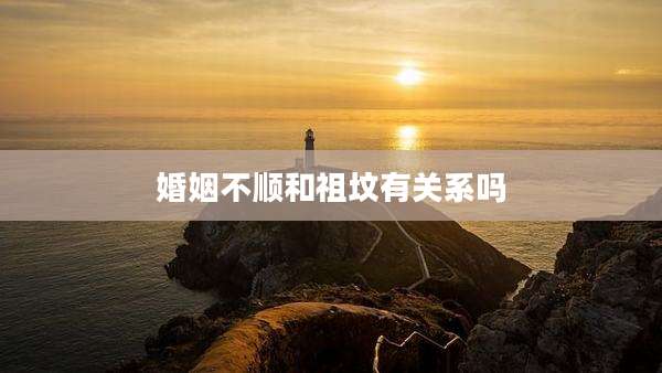 婚姻不顺和祖坟有关系吗