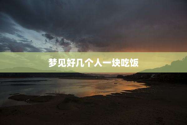 梦见好几个人一块吃饭