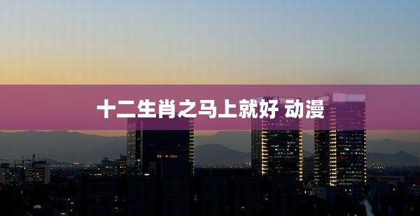 十二生肖之马上就好 动漫