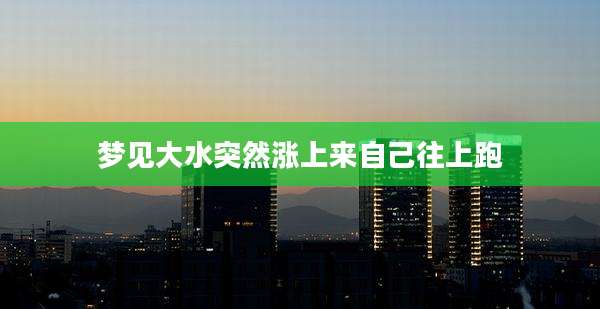 梦见大水突然涨上来自己往上跑