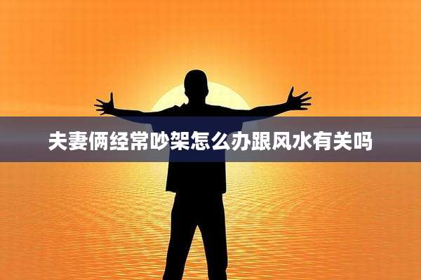夫妻俩经常吵架怎么办跟风水有关吗