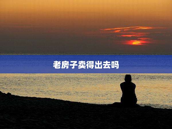 老房子卖得出去吗