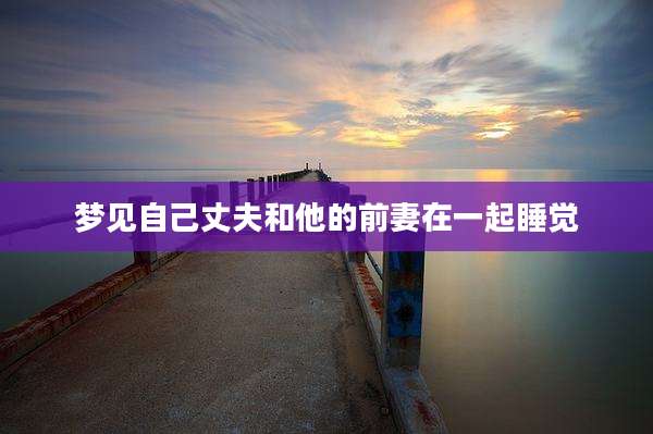 梦见自己丈夫和他的前妻在一起睡觉